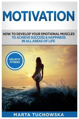 Motivation: Holistic Fitness: How to Develop Your Emotional Muscles to Achieve Success & Happiness in All Areas of Life by Marta Tuchowska