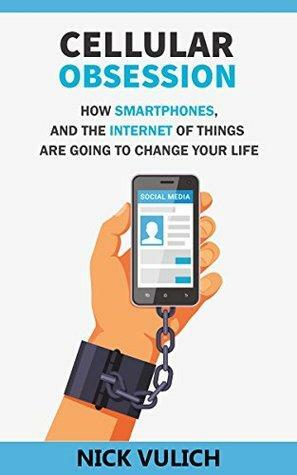 Cellular Obsession: How Smartphones, and the Internet of Things Are Going to Change Your Life by Nick Vulich