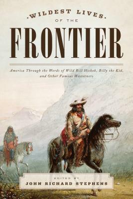 Wildest Lives of the Frontier: America Through the Words of Jesse James, George Armstrong Custer, and Other Famous Westerners by John Richard Stephens