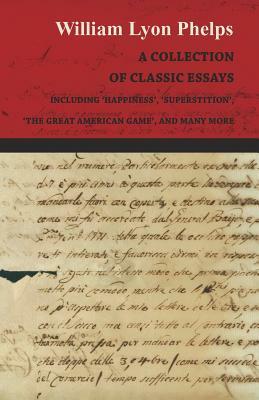 A Collection of Classic Essays by William Lyon Phelps - Including 'Happiness', 'Superstition', 'The Great American Game', and Many More by William Lyon Phelps