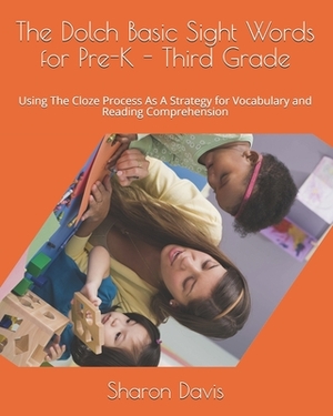 The Dolch Basic Sight Words for Pre-K - Third Grade: Using The Cloze Process As A Strategy for Vocabulary and Reading Comprehension by Sharon Davis