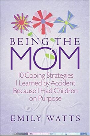 Being the Mom: 10 Coping Strategies I Learned by Accident Because I Had Children on Purpose by Emily Watts