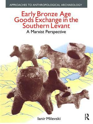 Early Bronze Age Goods Exchange in the Southern Levant: A Marxist Perspective by Ianir Milevski