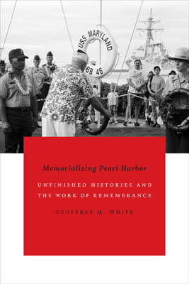 Memorializing Pearl Harbor: Unfinished Histories and the Work of Remembrance by Geoffrey M. White