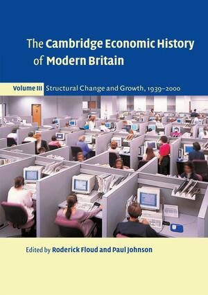 The Cambridge Economic History of Modern Britain, Volume 3: Structural Change and Growth 1939–2000 by Paul Johnson, Roderick Floud