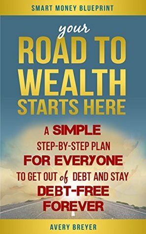 Your Road to Wealth Starts Here: A Simple Step-by-Step Plan for Everyone to Get Out of Debt and Stay Debt-Free Forever in 2017 by Avery Breyer