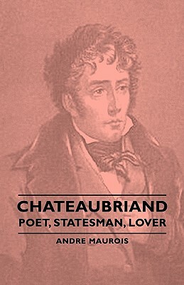 Chateaubriand - Poet, Statesman, Lover by André Maurois