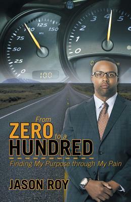 From Zero to a Hundred: Finding My Purpose Through My Pain by Jason Roy