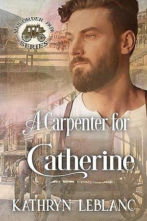 A Carpenter for Catherine: Mail Order Papa by Kathryn LeBlanc, Kathryn LeBlanc