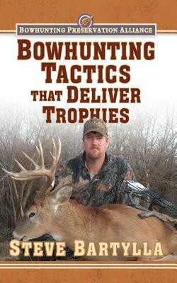 Bowhunting Tactics That Deliver Trophies: A Guide to Finding and Taking Monster Whitetail Bucks by Steve Bartylla