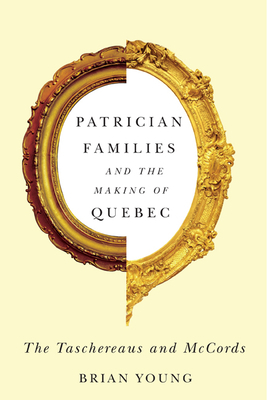 Patrician Families and the Making of Quebec: The Taschereaus and McCords by Brian Young