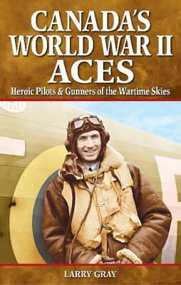 Canada's World War II Aces: Heroic Pilots & Gunners of the Wartime Skies by Larry Gray