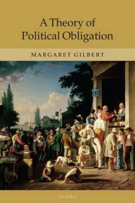 A Theory of Political Obligation: Membership, Commitment, and the Bonds of Society by Margaret Gilbert