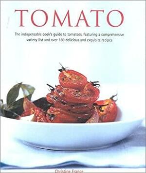 Tomato: The Indispensible Guide to Tomatoes. from Cooking and Growing to a Comprehensive Variety Guide, Plus Over 160 Delicious Recipes--Everything You'll Ever Need to Now about Tomatoes by Christine France