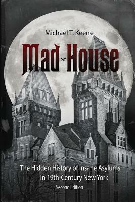 Madhouse: The Hidden History of Insane Asylums in 19th Century New York by Michael T. Keene