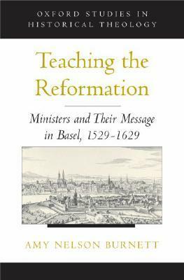 Teaching the Reformation: Ministers and Their Message in Basel, 1529-1629 by Amy Nelson Burnett