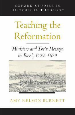 Teaching the Reformation: Ministers and Their Message in Basel, 1529-1629 by Amy Nelson Burnett