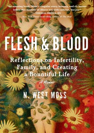 Flesh & Blood: Reflections on Infertility, Family, and Creating a Bountiful Life: A Memoir by N. West Moss, N. West Moss
