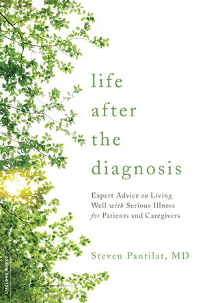 Life after the Diagnosis: Expert Advice on Living Well with Serious Illness for Patients and Caregivers by Steven Pantilat