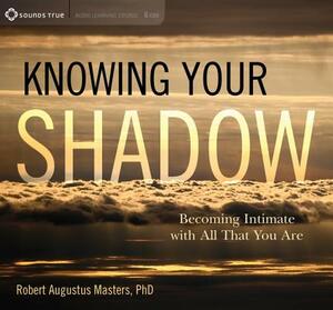 Knowing Your Shadow: Becoming Intimate with All That You Are by Robert Augustus Masters