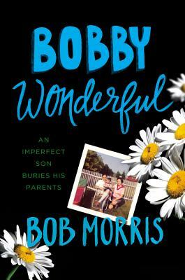 Bobby Wonderful: An Imperfect Son Buries His Parents by Bob Morris