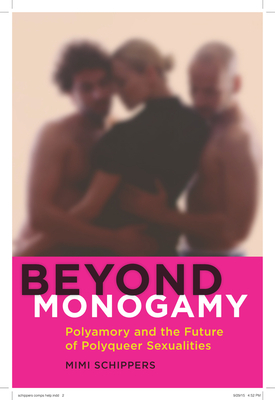 Beyond Monogamy: Polyamory and the Future of Polyqueer Sexualities by Mimi Schippers