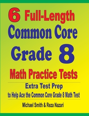 6 Full-Length Common Core Grade 8 Math Practice Tests: Extra Test Prep to Help Ace the Common Core Math Test by Reza Nazari, Michael Smith