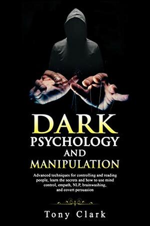 Dark Psychology and Manipulation: Advanced techniques for controlling and reading people, learn the secrets and how to use mind control, empath, NLP, brainwashing, and covert persuasion. by Tony Clark