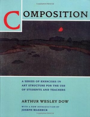 Composition: A Series of Exercises in Art Structure for the Use of Students and Teachers by Joseph Masheck, Arthur Wesley Dow