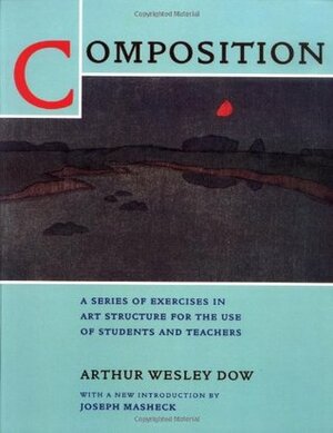 Composition: A Series of Exercises in Art Structure for the Use of Students and Teachers by Arthur Wesley Dow, Joseph Masheck