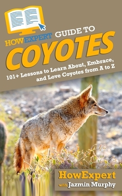 HowExpert Guide to Coyotes: 101+ Lessons to Learn About, Embrace, and Love Coyotes from A to Z by Jazmin Murphy, Howexpert