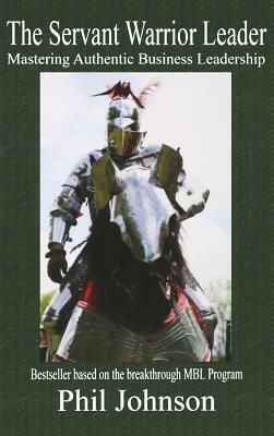 Servant Warrior Leader: Mastering Authentic Business Leadership by Phil Johnson