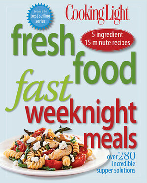 Cooking Light Fresh Food Fast Weeknight Meals: Over 280 Incredible Supper Solutions by Cooking Light Magazine