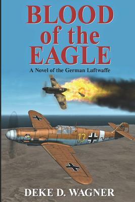 Blood of the Eagle: A Novel of the German Luftwaffe by Deke D. Wagner