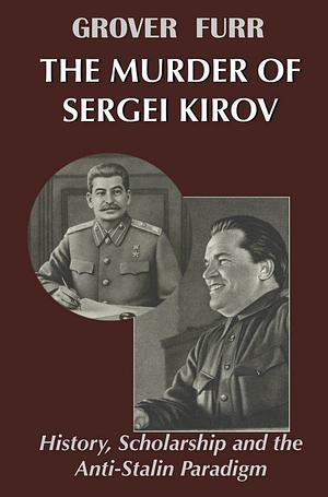 The Murder of Sergei Kirov: History, Scholarship and the Anti-Stalin Paradigm by Grover Furr