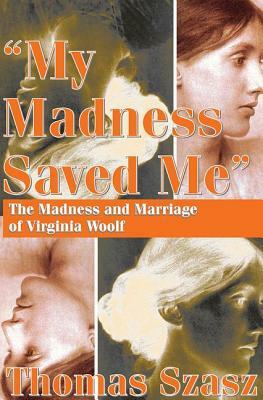 My Madness Saved Me: The Madness and Marriage of Virginia Woolf by Thomas Szasz