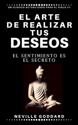 El arte de realizar tus deseos: El sentimiento es el secreto by Neville Goddard