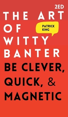 The Art of Witty Banter: Be Clever, Quick, & Magnetic by Patrick King