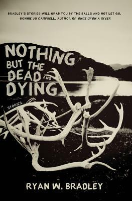 Nothing But the Dead and Dying by Ryan W. Bradley