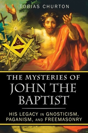 The Mysteries of John the Baptist: His Legacy in Gnosticism, Paganism, and Freemasonry by Tobias Churton