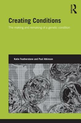 Creating Conditions: The making and remaking of a genetic syndrome by Katie Featherstone, Paul Atkinson