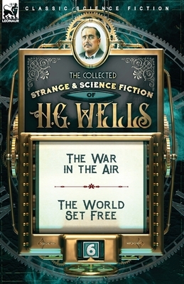 The Collected Strange & Science Fiction of H. G. Wells: Volume 6-The War in the Air & The World Set Free by H.G. Wells