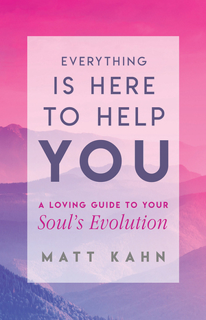 Everything Is Here to Help You: A Loving Guide to Your Soul's Evolution by Matt Kahn