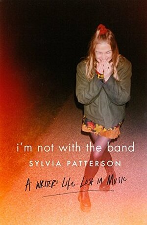I'm Not with the Band: A Writer's Life Lost in Music by Sylvia Patterson