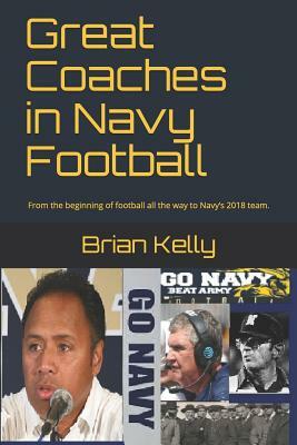 Great Coaches in Navy Football: From the Beginning of Football All the Way to Navy by Brian Kelly