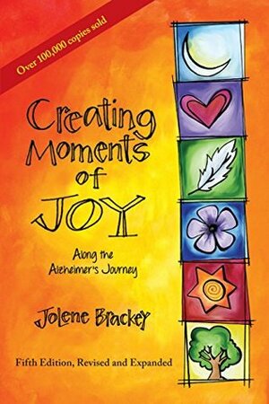 Creating Moments of Joy Along the Alzheimer's Journey: A Guide for Families and Caregivers, Fifth Edition, Revised and Expanded by Jolene Brackey