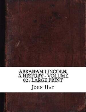 Abraham Lincoln, a History - Volume 02: large print by John Hay
