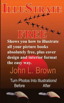 Illustrate Free: Shows You How to Illustrate All Your Picture Books Absolutely Free, Plus Cover Design, and Interior Format, the Easy W by John L. Brown