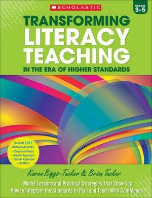 Transforming Literacy Teaching in the Era of Higher Standards: Grades 3-5: Model Lessons and Practical Strategies That Show You How to Integrate the Standards to Plan and Teach With Confidence by Brian Tucker, Karen Biggs-Tucker
