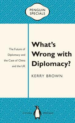 What's Wrong with Diplomacy?: The Future of Diplomacy and the Case of China and the UK by Kerry Brown